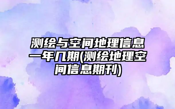 測繪與空間地理信息一年幾期(測繪地理空間信息期刊)