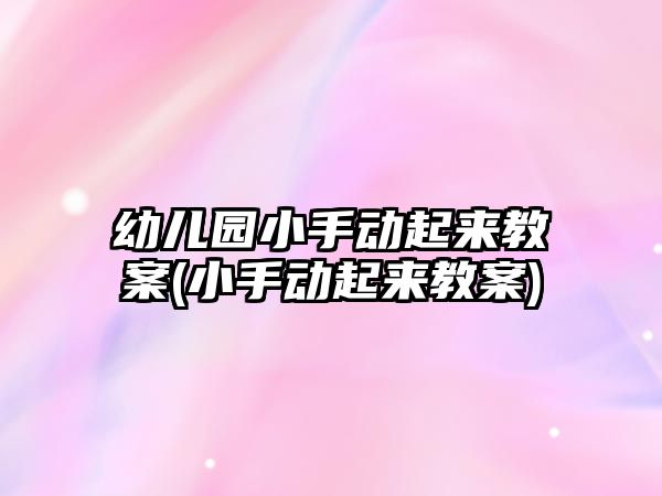 幼兒園小手動起來教案(小手動起來教案)