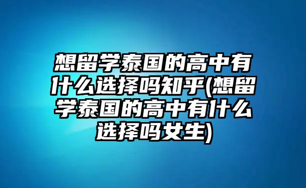 想留學(xué)泰國(guó)的高中有什么選擇嗎知乎(想留學(xué)泰國(guó)的高中有什么選擇嗎女生)