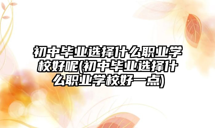 初中畢業(yè)選擇什么職業(yè)學(xué)校好呢(初中畢業(yè)選擇什么職業(yè)學(xué)校好一點(diǎn))