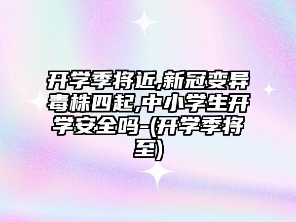 開學季將近,新冠變異毒株四起,中小學生開學安全嗎-(開學季將至)