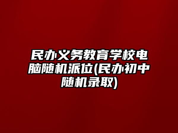 民辦義務(wù)教育學(xué)校電腦隨機派位(民辦初中隨機錄取)