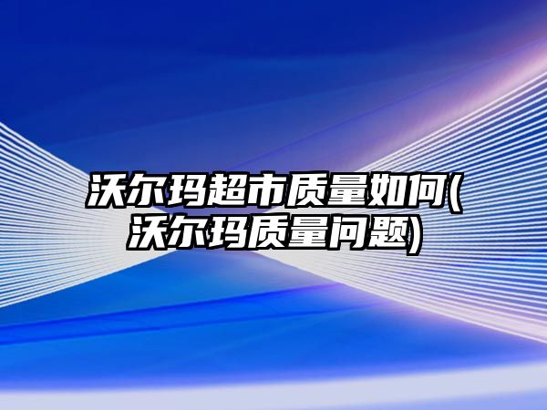 沃爾瑪超市質量如何(沃爾瑪質量問題)