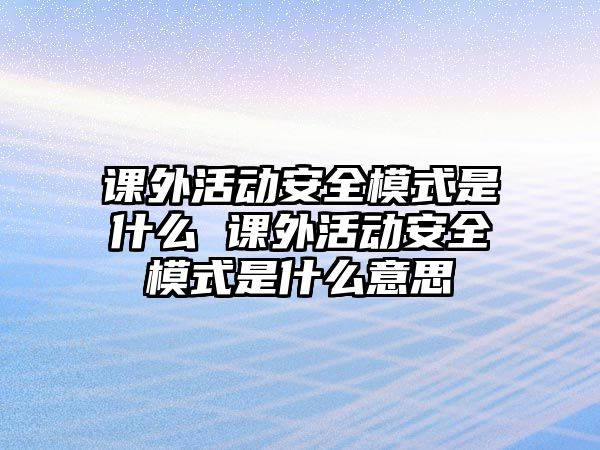 課外活動安全模式是什么 課外活動安全模式是什么意思