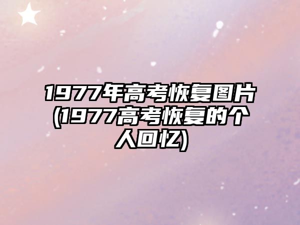 1977年高考恢復(fù)圖片(1977高考恢復(fù)的個人回憶)