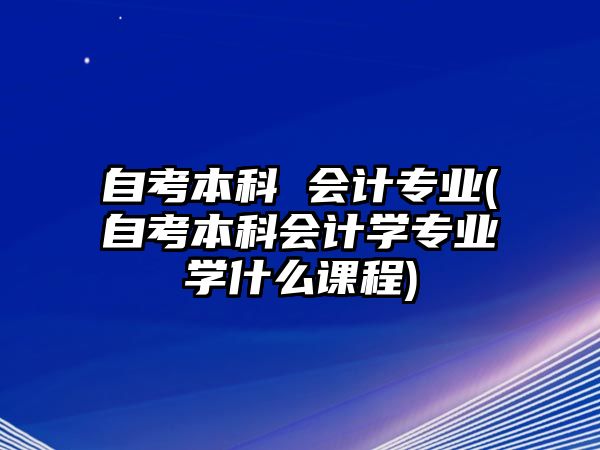 自考本科 會(huì)計(jì)專業(yè)(自考本科會(huì)計(jì)學(xué)專業(yè)學(xué)什么課程)