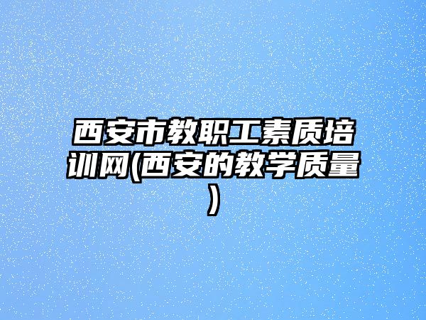 西安市教職工素質培訓網(wǎng)(西安的教學質量)