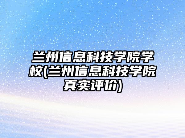 蘭州信息科技學(xué)院學(xué)校(蘭州信息科技學(xué)院真實評價)