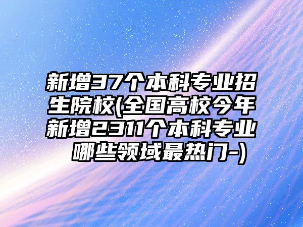 新增37個本科專業(yè)招生院校(全國高校今年新增2311個本科專業(yè) 哪些領域最熱門-)