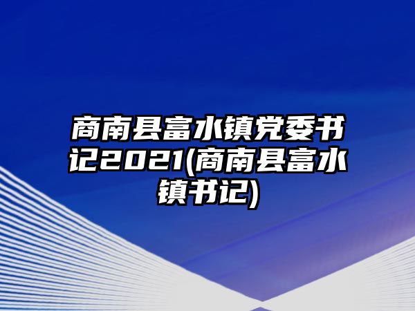 商南縣富水鎮(zhèn)黨委書(shū)記2021(商南縣富水鎮(zhèn)書(shū)記)