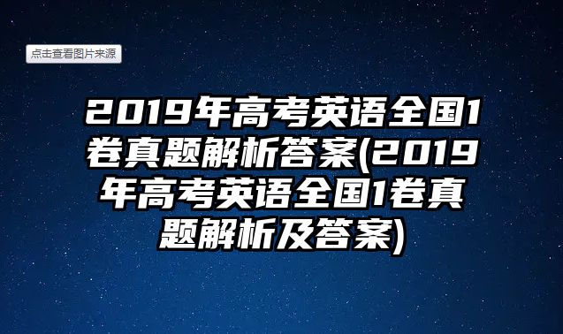 2019年高考英語全國1卷真題解析答案(2019年高考英語全國1卷真題解析及答案)