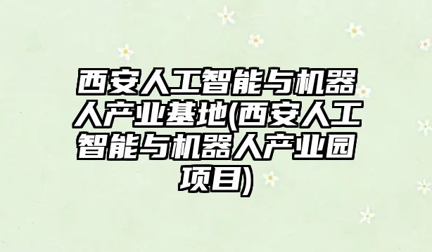 西安人工智能與機(jī)器人產(chǎn)業(yè)基地(西安人工智能與機(jī)器人產(chǎn)業(yè)園項(xiàng)目)