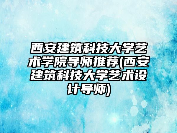 西安建筑科技大學藝術學院導師推薦(西安建筑科技大學藝術設計導師)