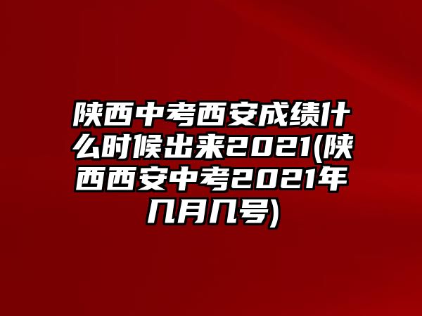 陜西中考西安成績(jī)什么時(shí)候出來2021(陜西西安中考2021年幾月幾號(hào))