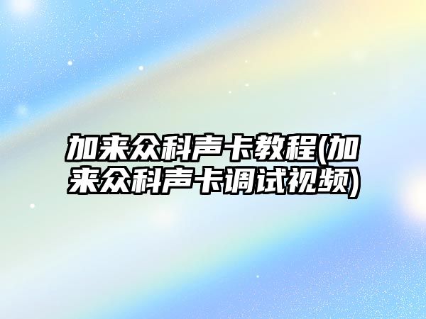 加來(lái)眾科聲卡教程(加來(lái)眾科聲卡調(diào)試視頻)