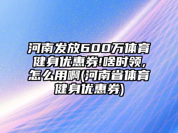 河南發(fā)放600萬(wàn)體育健身優(yōu)惠券!啥時(shí)領(lǐng),怎么用啊(河南省體育健身優(yōu)惠券)