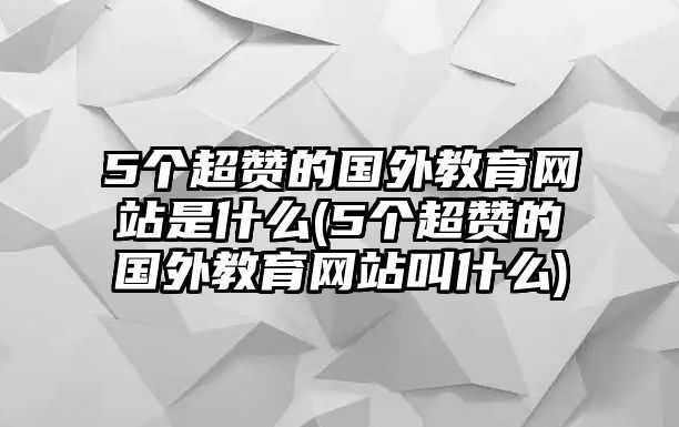 5個超贊的國外教育網(wǎng)站是什么(5個超贊的國外教育網(wǎng)站叫什么)