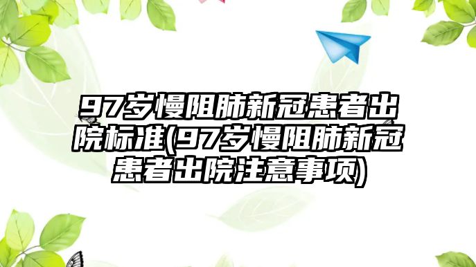 97歲慢阻肺新冠患者出院標準(97歲慢阻肺新冠患者出院注意事項)