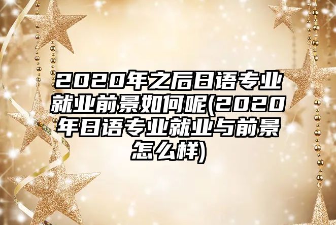 2020年之后日語專業(yè)就業(yè)前景如何呢(2020年日語專業(yè)就業(yè)與前景怎么樣)