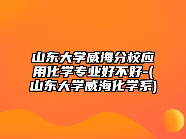 山東大學(xué)威海分校應(yīng)用化學(xué)專業(yè)好不好-(山東大學(xué)威海化學(xué)系)