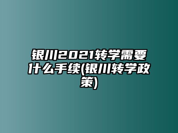 銀川2021轉(zhuǎn)學(xué)需要什么手續(xù)(銀川轉(zhuǎn)學(xué)政策)