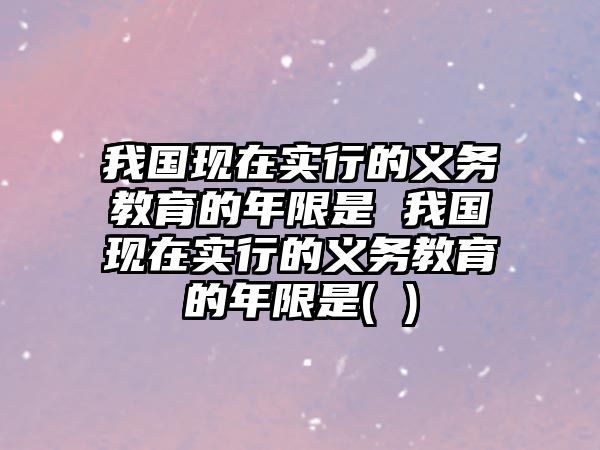 我國現(xiàn)在實(shí)行的義務(wù)教育的年限是 我國現(xiàn)在實(shí)行的義務(wù)教育的年限是( )