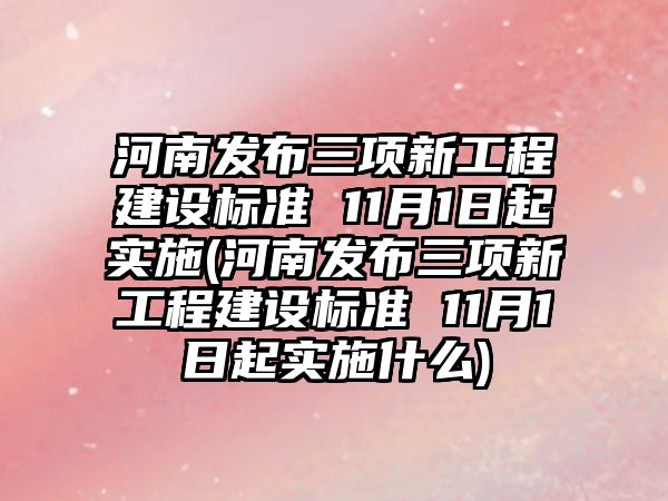 河南發(fā)布三項新工程建設標準 11月1日起實施(河南發(fā)布三項新工程建設標準 11月1日起實施什么)