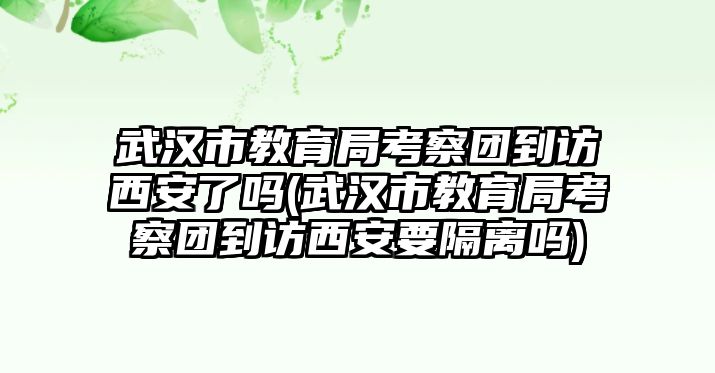 武漢市教育局考察團到訪西安了嗎(武漢市教育局考察團到訪西安要隔離嗎)