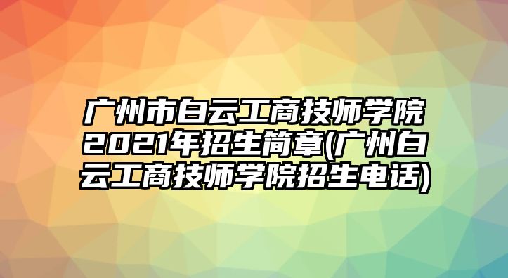 廣州市白云工商技師學(xué)院2021年招生簡(jiǎn)章(廣州白云工商技師學(xué)院招生電話(huà))