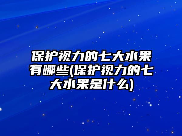 保護(hù)視力的七大水果有哪些(保護(hù)視力的七大水果是什么)