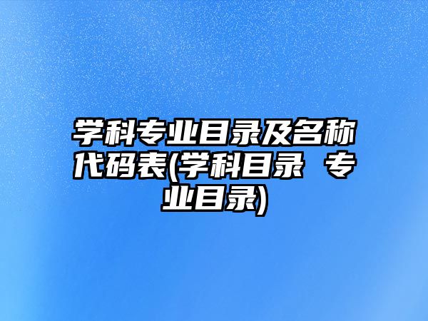 學(xué)科專業(yè)目錄及名稱代碼表(學(xué)科目錄 專業(yè)目錄)