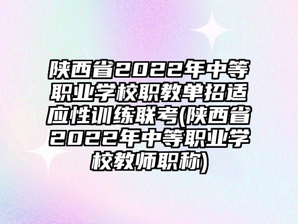 陜西省2022年中等職業(yè)學(xué)校職教單招適應(yīng)性訓(xùn)練聯(lián)考(陜西省2022年中等職業(yè)學(xué)校教師職稱)