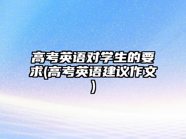 高考英語對學(xué)生的要求(高考英語建議作文)