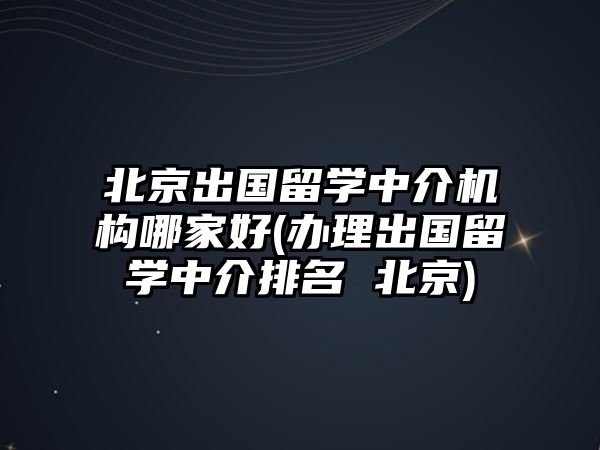 北京出國(guó)留學(xué)中介機(jī)構(gòu)哪家好(辦理出國(guó)留學(xué)中介排名 北京)