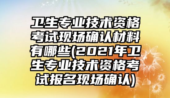 衛(wèi)生專業(yè)技術(shù)資格考試現(xiàn)場確認材料有哪些(2021年衛(wèi)生專業(yè)技術(shù)資格考試報名現(xiàn)場確認)