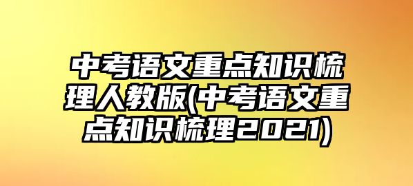 中考語文重點(diǎn)知識梳理人教版(中考語文重點(diǎn)知識梳理2021)