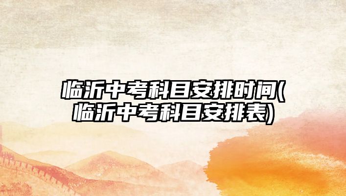 臨沂中考科目安排時(shí)間(臨沂中考科目安排表)