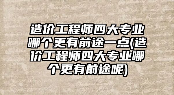 造價工程師四大專業(yè)哪個更有前途一點(造價工程師四大專業(yè)哪個更有前途呢)