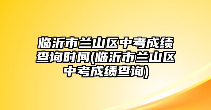 臨沂市蘭山區(qū)中考成績查詢時(shí)間(臨沂市蘭山區(qū)中考成績查詢)