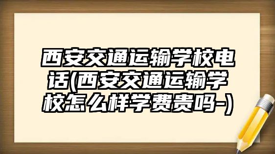 西安交通運(yùn)輸學(xué)校電話(西安交通運(yùn)輸學(xué)校怎么樣學(xué)費(fèi)貴嗎-)