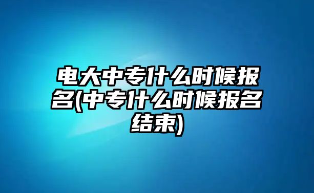 電大中專什么時候報(bào)名(中專什么時候報(bào)名結(jié)束)