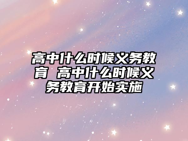 高中什么時(shí)候義務(wù)教育 高中什么時(shí)候義務(wù)教育開始實(shí)施