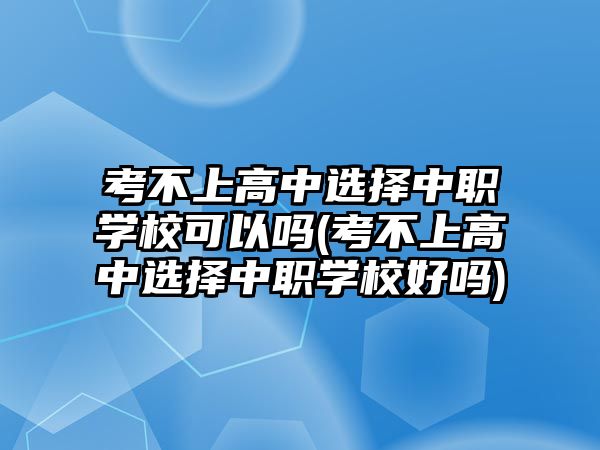 考不上高中選擇中職學(xué)?？梢詥?考不上高中選擇中職學(xué)校好嗎)