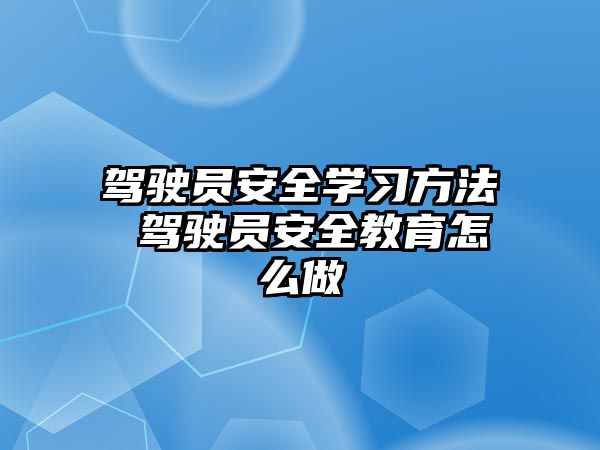 駕駛員安全學習方法 駕駛員安全教育怎么做