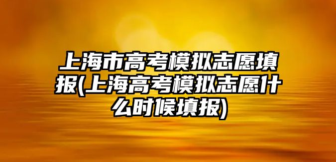 上海市高考模擬志愿填報(bào)(上海高考模擬志愿什么時(shí)候填報(bào))