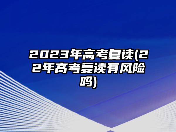 2023年高考復(fù)讀(22年高考復(fù)讀有風(fēng)險(xiǎn)嗎)