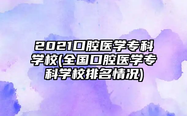 2021口腔醫(yī)學(xué)專科學(xué)校(全國口腔醫(yī)學(xué)?？茖W(xué)校排名情況)