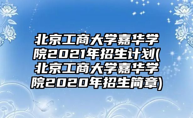 北京工商大學(xué)嘉華學(xué)院2021年招生計(jì)劃(北京工商大學(xué)嘉華學(xué)院2020年招生簡章)