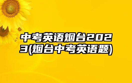 中考英語(yǔ)煙臺(tái)2023(煙臺(tái)中考英語(yǔ)題)