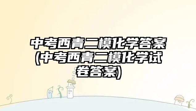 中考西青二模化學(xué)答案(中考西青二?；瘜W(xué)試卷答案)